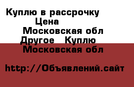Куплю в рассрочку IPad  › Цена ­ 10 000 - Московская обл. Другое » Куплю   . Московская обл.